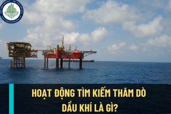 Hoạt động tìm kiếm thăm dò dầu khí là gì? Hoạt động này được quy định thực hiện trong thời gian bao lâu?