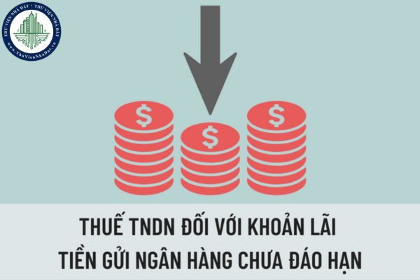 Thu nhập của doanh nghiệp từ khoản lãi tiền gửi ngân hàng chưa đáo hạn có nộp thuế TNDN không?