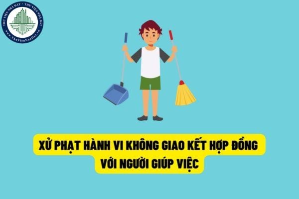 Không giao kết hợp đồng lao động bằng văn bản với người giúp việc gia đình sẽ bị xử phạt hành chính 3.000.000 đồng?