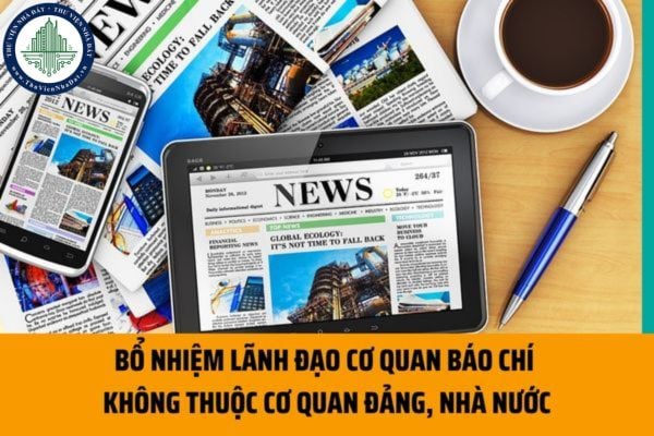 Lãnh đạo cơ quan báo chí không thuộc cơ quan đảng, nhà nước được bổ nhiệm theo thủ tục như thế nào? Độ tuổi bổ nhiệm ra sao?