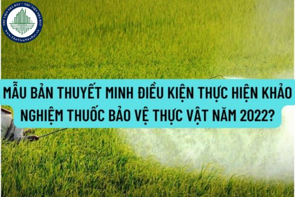 Mẫu bản thuyết minh điều kiện thực hiện khảo nghiệm thuốc bảo vệ thực vật năm 2022 được quy định như thế nào?