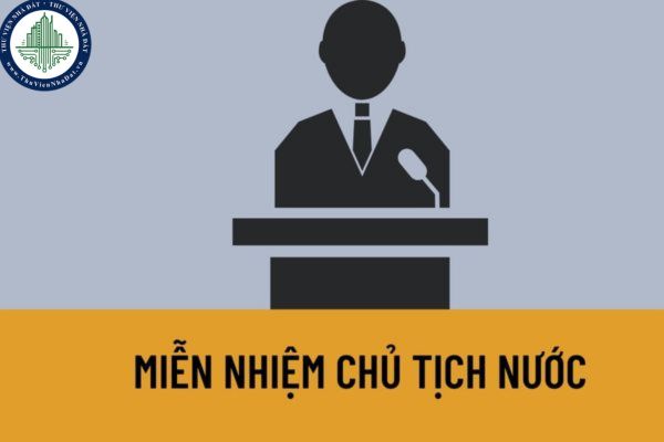 Miễn nhiệm Chủ tịch nước trong trường hợp nào? Miễn nhiệm chủ tịch nước thì ai sẽ là người giữ quyền chủ tịch nước?