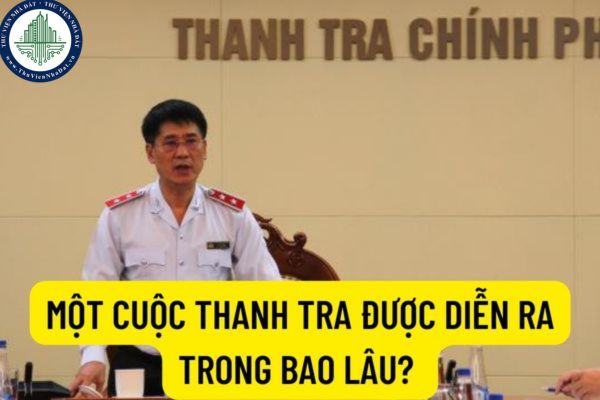 Một cuộc thanh tra được diễn ra trong bao lâu? Trường hợp nào thì được gia hạn thời gian thanh tra?
