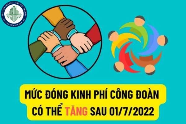 Có thể tăng mức đóng kinh phí Công đoàn của người lao động sau khi mức lương tối thiểu vùng tăng từ 01/7/2022?