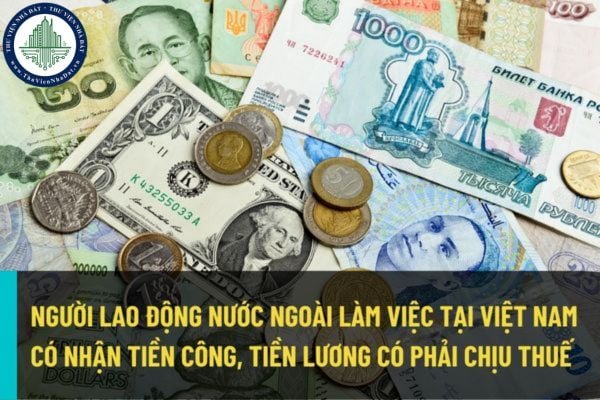 Người lao động nước ngoài làm việc tại Việt Nam có nhận tiền công, tiền lương có phải chịu thuế thu nhập cá nhân hay không?