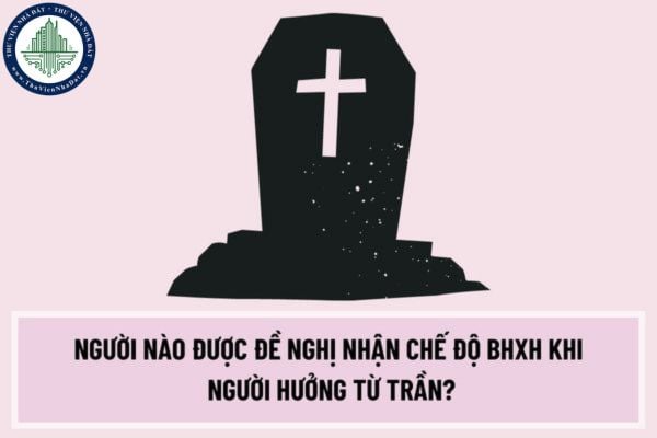 Người nào được đề nghị nhận chế độ BHXH khi người hưởng từ trần? Thời hạn đề nghị khám giám định mức suy giảm khả năng lao động để hưởng trợ cấp tuất hằng tháng ra sao?