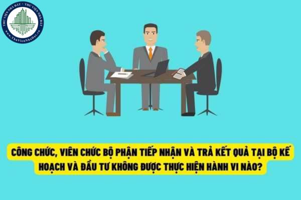 Những hành vi mà công chức, viên chức làm việc ở Bộ phận Tiếp nhận và Trả kết quả tại Bộ Kế hoạch và Đầu tư không được thực hiện?