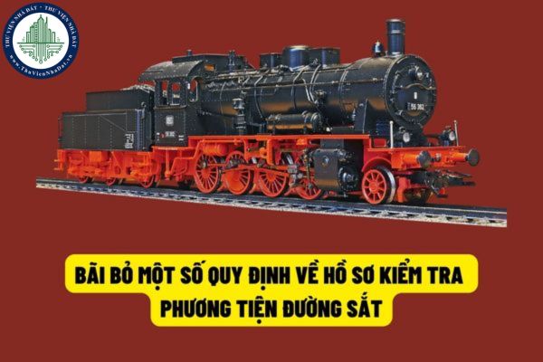 Sẽ bãi bỏ một số thành phần hồ sơ kiểm tra sản xuất, lắp ráp và kiểm tra hoán cải phương tiện giao thông đường sắt trong kể từ ngày 01/7/2022?