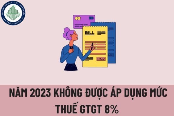 Tại sao năm 2023 không được áp dụng mức thuế suất thuế GTGT 8%? Thuế suất thuế GTGT năm 2023 là bao nhiêu?