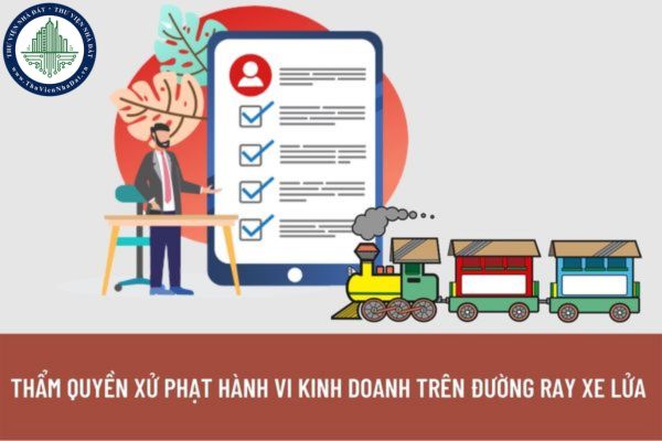 Thẩm quyền xử phạt hành vi kinh doanh trên đường ray xe lửa thuộc về cơ quan nào?  Phải kinh doanh cách đường sắt bao nhiêu mét?