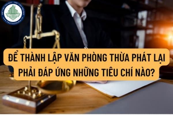 Để thành lập văn phòng thừa phát lại phải đáp ứng những tiêu chí nào? Hồ sơ đăng ký Văn phòng Thừa phát lại bao gồm những giấy tờ gì?