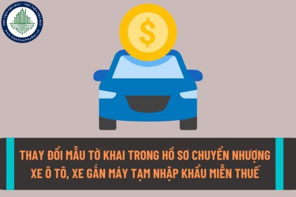 Thay đổi mẫu tờ khai trong hồ sơ chuyển nhượng xe ô tô, xe gắn máy tạm nhập khẩu miễn thuế từ ngày 10/9/2022?