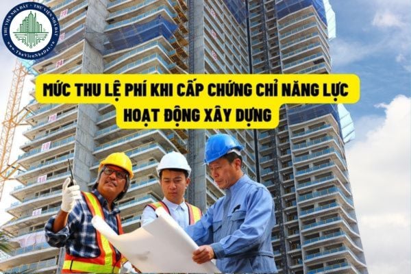 Từ ngay 8/8/2022 sẽ thay đổi quy định về mức lệ phí cấp chứng chỉ năng lực hoạt động xây dựng cho tổ chức, cá nhân?