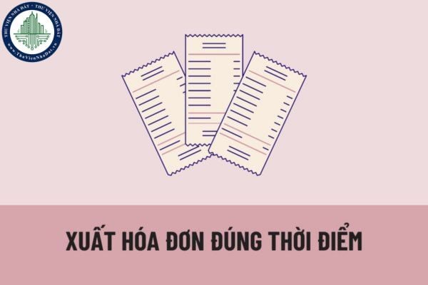 Thế nào được xem là xuất hóa đơn đúng thời điểm? Lập hóa đơn không đúng thời điểm thì bị phạt bao nhiêu tiền?
