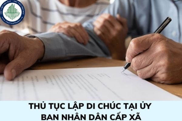 Thủ tục lập di chúc tại Ủy ban nhân dân cấp xã như thế nào? Những người thừa kế nào không phụ thuộc vào nội dung di chúc?