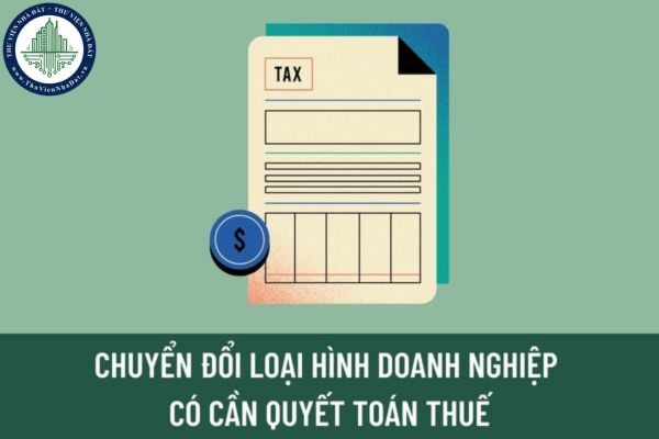 Thực hiện chuyển đổi loại hình doanh nghiệp thì doanh nghiệp có cần quyết toán thuế hay không?