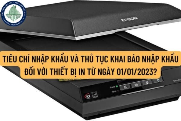 Tiêu chí nhập khẩu và thủ tục khai báo nhập khẩu đối với thiết bị in từ ngày 01/01/2023 ra sao?
