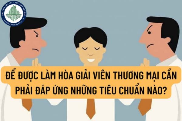 Để được làm hòa giải viên thương mại cần phải đáp ứng những tiêu chuẩn nào? Hồ sơ đề nghị đăng ký làm hòa giải viên thương mại gồm những giấy tờ gì?