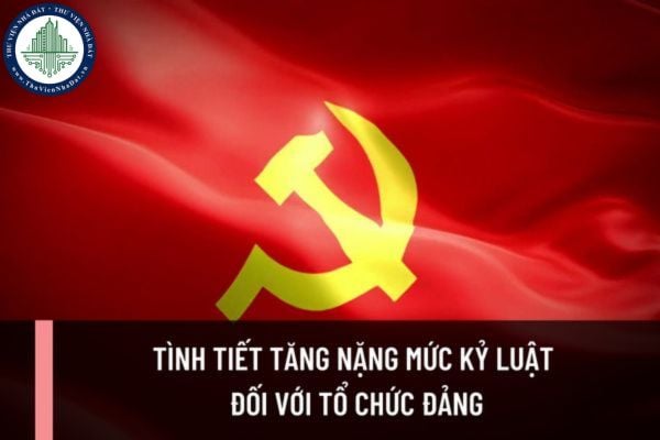 Tình tiết nào được xem là tình tiết tăng nặng mức kỷ luật đối với tổ chức đảng theo quy định hiện nay?