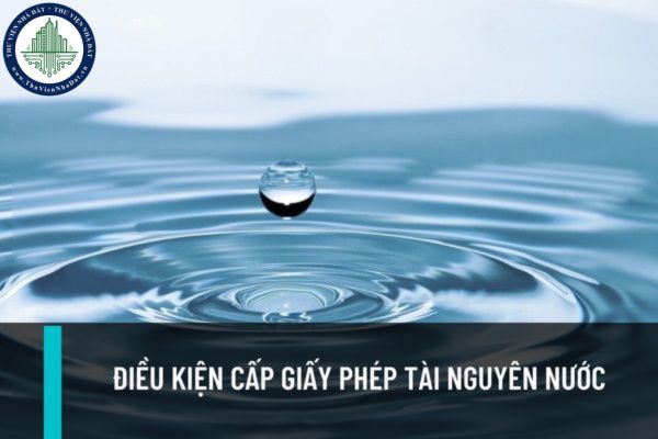 Tổ chức, cá nhân được cấp giấy phép tài nguyên nước phải đáp ứng những điều kiện nào kể từ ngày 20/03/2023?