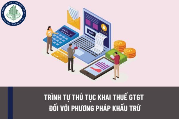 Trình tự thủ tục khai thuế GTGT đối với phương pháp khấu trừ đối với hoạt động sản xuất kinh doanh như thế nào? 