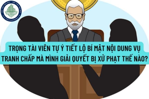 Trọng tài viên tự ý tiết lộ bí mật nội dung vụ tranh chấp mà mình giải quyết sẽ bị xử phạt như thế nào?