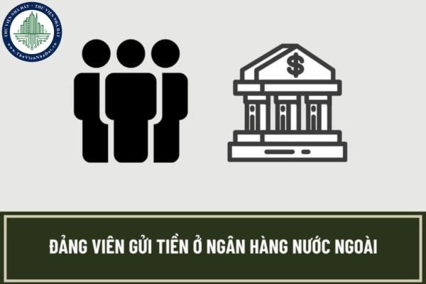 Trường hợp nào Đảng viên gửi tiền ở ngân hàng nước ngoài sẽ bị xử lý kỷ luật bằng hình thức  khai trừ khỏi Đảng?