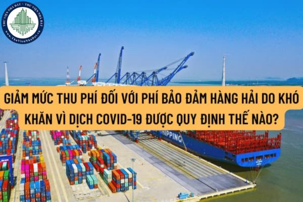 Giảm mức thu phí đối với phí bảo đảm hàng hải do khó khăn vì dịch Covid-19 được quy định như thế nào?
