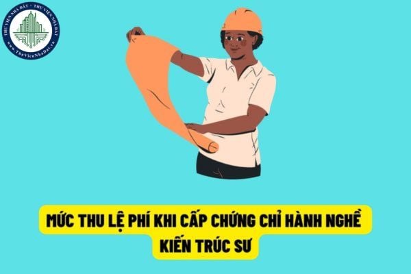 Từ ngày 8/8/2022 sẽ phải đóng lệ phí khi có yêu cầu cấp, cấp lại, gia hạn chứng chỉ hành nghề kiến trúc sư?