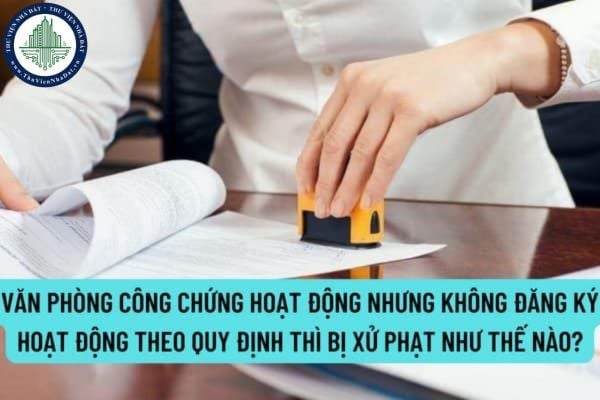 Văn phòng công chứng hoạt động nhưng không đăng ký hoạt động theo quy định thì bị xử phạt như thế nào?