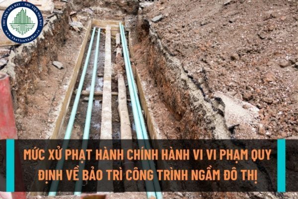 Mức xử phạt hành chính đối với hành vi vi phạm quy định về quản lý, khai thác sử dụng, bảo trì công trình ngầm đô thị?