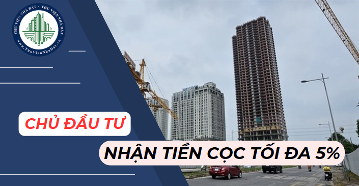 Từ 01/8/2024, chủ đầu tư chỉ được thu tiền đặt cọc tối đa 5% giá bán nhà ở, công trình xây dựng hình thành trong tương lai