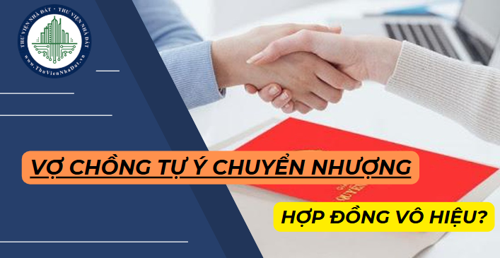 Vợ hoặc chồng tự ý chuyển nhượng bất động sản là tài sản chung thì giao dịch có đương nhiên vô hiệu không?