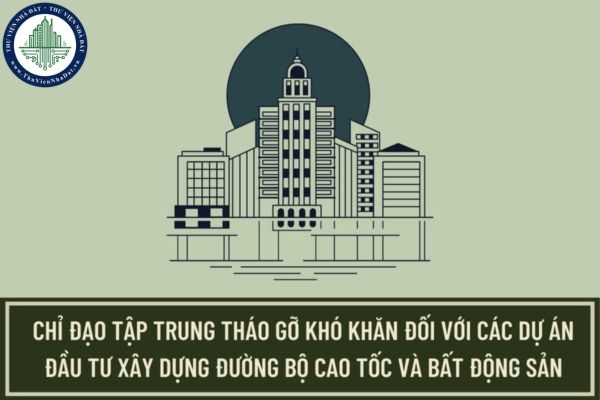 Chính phủ chỉ đạo tập trung tháo gỡ khó khăn đối với các dự án đầu tư xây dựng đường bộ cao tốc và bất động sản như thế nào?