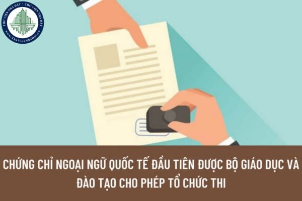 Chứng chỉ ngoại ngữ quốc tế đầu tiên được Bộ Giáo dục và Đào tạo cấp phép tổ chức thi là chứng chỉ nào?