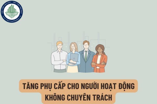 Đề xuất tăng phụ cấp cho người hoạt động không chuyên trách ở thôn, tổ dân phố lên mức bao nhiêu?