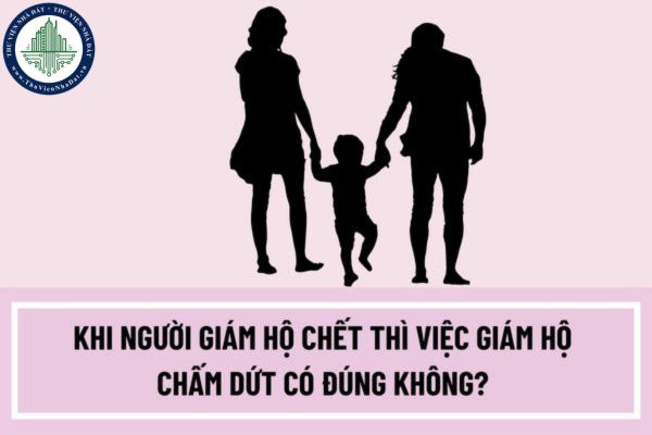 Khi người giám hộ chết thì việc giám hộ chấm dứt có đúng không? Người giám hộ cần phải có những điều kiện nào?