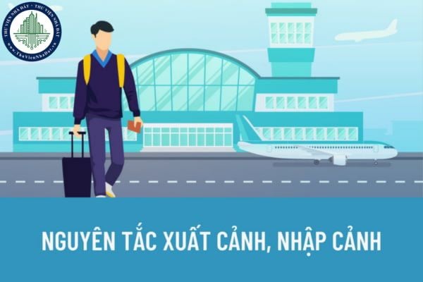 Nguyên tắc xuất cảnh, nhập cảnh là gì? Công dân Việt Nam phải chuẩn bị giấy tờ gì để xuất nhập cảnh?