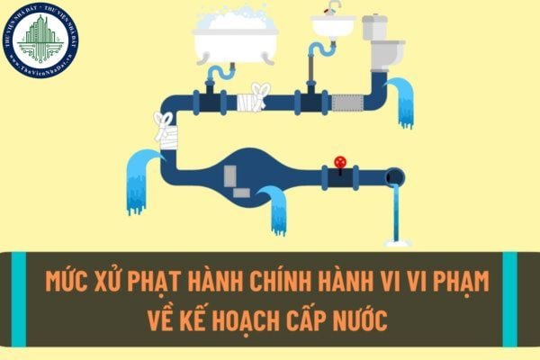 Mức xử phạt hành chính đối với hành vi xây dựng công trình cấp nước không phù hợp với kế hoạch phát triển cấp nước đã được phê duyệt?