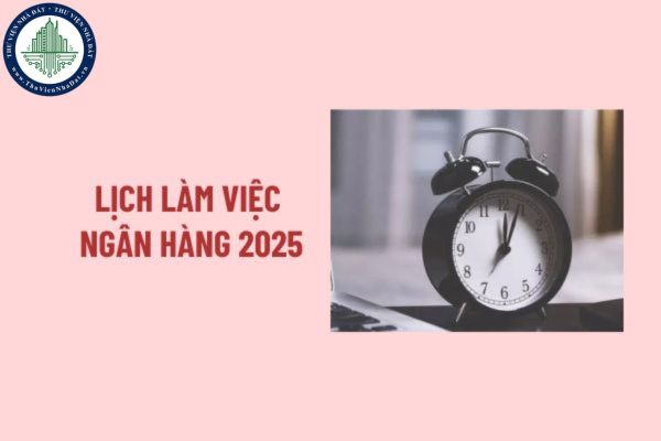 Giờ làm việc Ngân hàng 2025? Thời gian làm việc Ngân hàng? Ngân hàng làm việc từ mấy giờ 2025? 