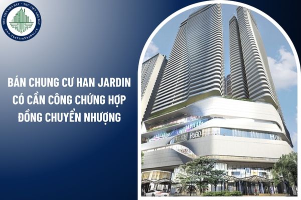 Bán chung cư Han Jardin có cần công chứng hợp đồng chuyển nhượng không?