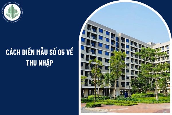 Cách điền Mẫu 05 Giấy xác nhận về điều kiện thu nhập để mua, thuê mua nhà ở xã hội theo Thông tư 05 mới nhất như thế nào?