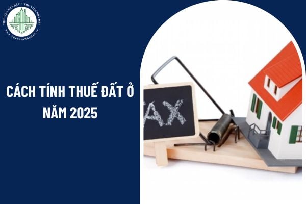 Đất ở phải chịu loại thuế gì? Cách tính thuế đất ở năm 2025 như thế nào?