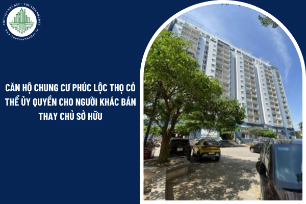 Căn hộ chung cư Phúc Lộc Thọ có thể ủy quyền cho người khác bán thay chủ sở hữu hay không? 