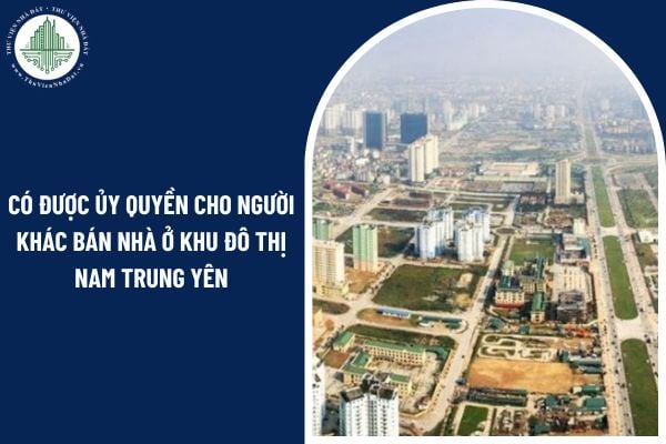 Có được ủy quyền cho người khác bán nhà ở khu đô thị Nam Trung Yên không?