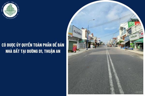 Có được ủy quyền toàn phần để bán nhà đất tại đường D1, Thuận An hay không?