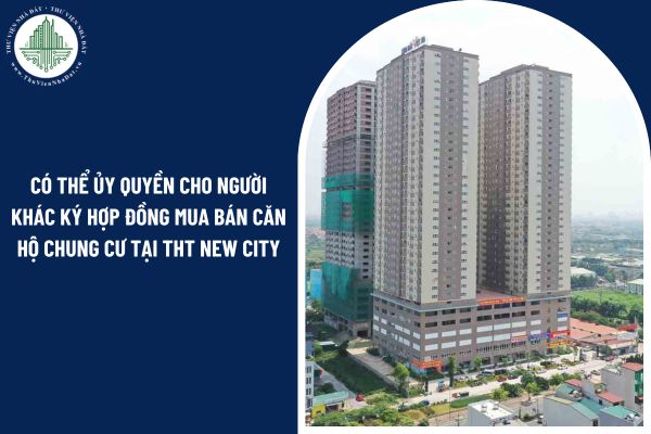 Có thể ủy quyền cho người khác ký hợp đồng mua bán căn hộ chung cư tại THT New City không?