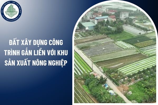 Đất xây dựng công trình gắn liền với khu sản xuất nông nghiệp gồm những loại nào? 