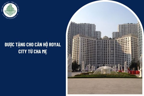Được tặng cho căn hộ trong khu đô thị Royal City từ cha mẹ có phải làm hợp đồng công chứng không?