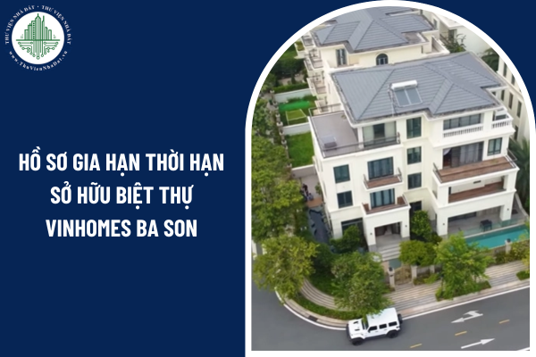 Hồ sơ gia hạn thời hạn sở hữu biệt thự Vinhomes Ba Son cho cá nhân, tổ chức nước ngoài gồm những gì?